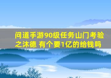 问道手游90级任务山门考验之沐德 有个要1亿的给钱吗